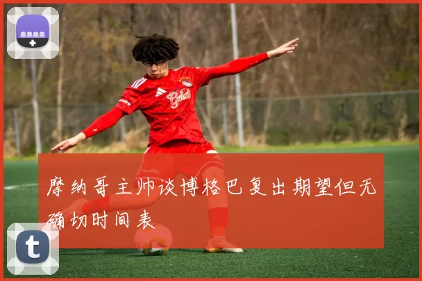 摩纳哥主帅谈博格巴复出期望但无确切时间表
