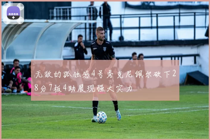 无敌的孤独感4号秀克尼佩尔砍下28分7板4助展现强大实力