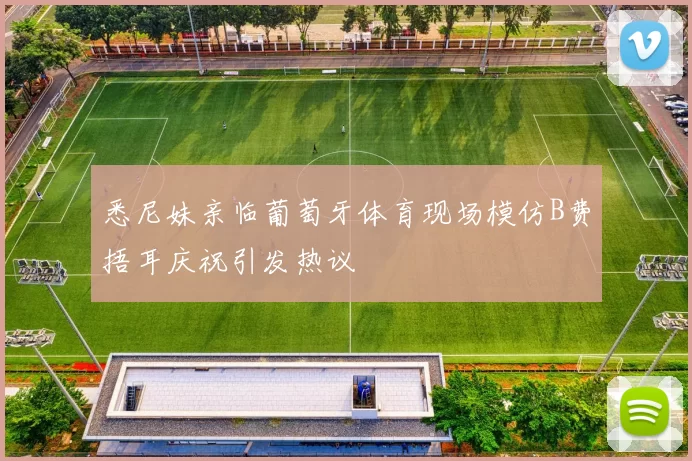 悉尼妹亲临葡萄牙体育现场模仿B费捂耳庆祝引发热议
