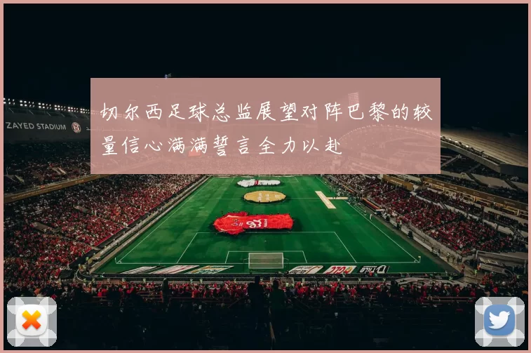 切尔西足球总监展望对阵巴黎的较量信心满满誓言全力以赴