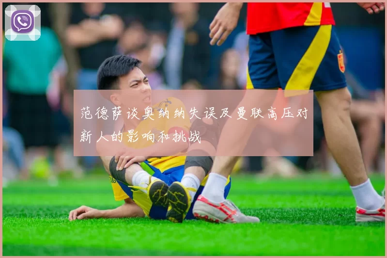 范德萨谈奥纳纳失误及曼联高压对新人的影响和挑战