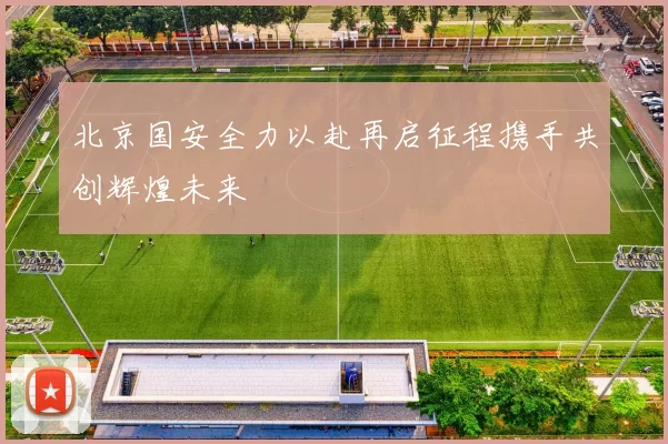 北京国安全力以赴再启征程携手共创辉煌未来