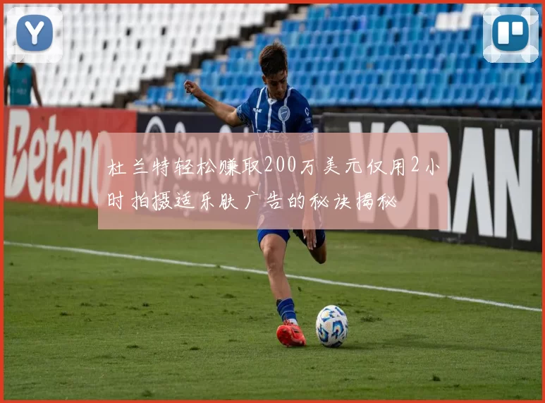 杜兰特轻松赚取200万美元仅用2小时拍摄适乐肤广告的秘诀揭秘
