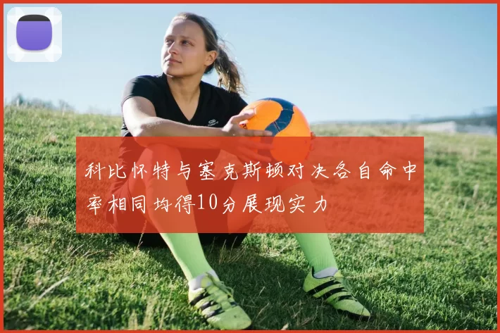 科比怀特与塞克斯顿对决各自命中率相同均得10分展现实力