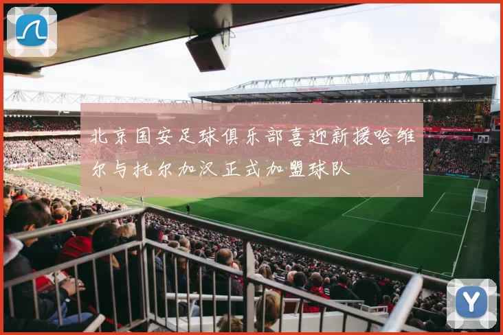 北京国安足球俱乐部喜迎新援哈维尔与托尔加汉正式加盟球队