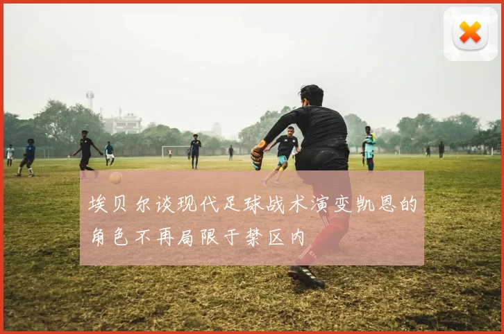 埃贝尔谈现代足球战术演变凯恩的角色不再局限于禁区内