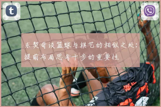 东契奇谈篮球与棋艺的相似之处：提前布局思考十步的重要性