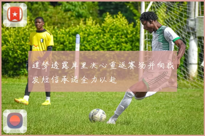 追梦透露库里决心重返赛场并向我发短信承诺全力以赴