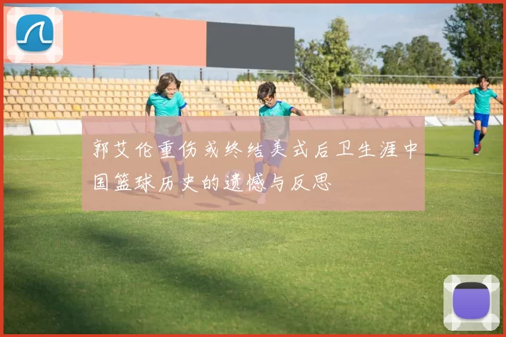 郭艾伦重伤或终结美式后卫生涯中国篮球历史的遗憾与反思
