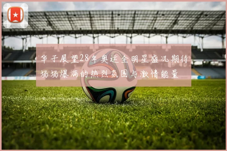 华子展望28年奥运全明星盛况期待场场爆满的热烈氛围与激情能量