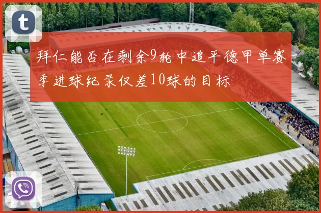 拜仁能否在剩余9轮中追平德甲单赛季进球纪录仅差10球的目标