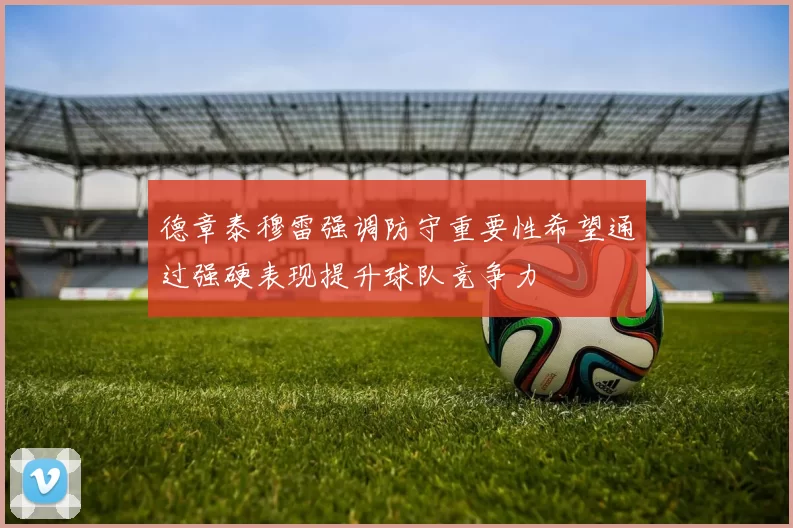 德章泰穆雷强调防守重要性希望通过强硬表现提升球队竞争力