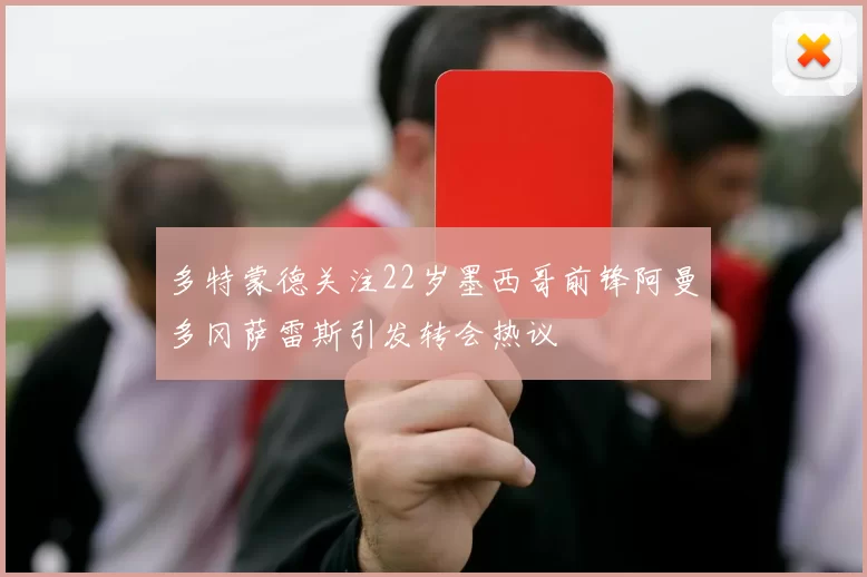 多特蒙德关注22岁墨西哥前锋阿曼多冈萨雷斯引发转会热议