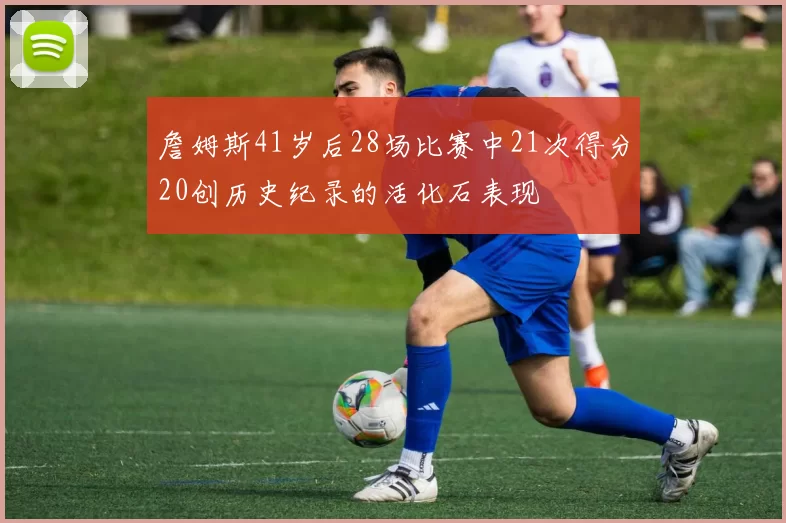詹姆斯41岁后28场比赛中21次得分20创历史纪录的活化石表现