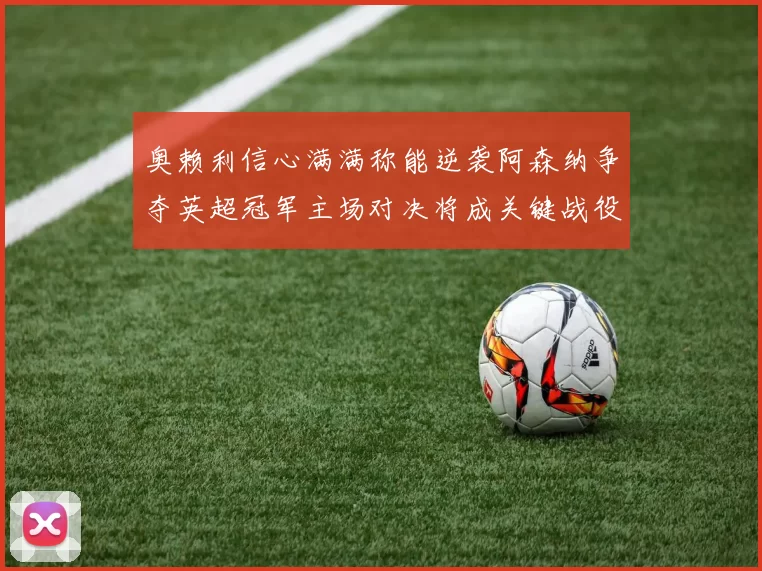 奥赖利信心满满称能逆袭阿森纳争夺英超冠军主场对决将成关键战役