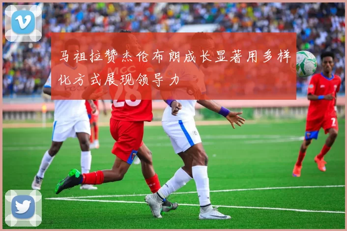 马祖拉赞杰伦布朗成长显著用多样化方式展现领导力