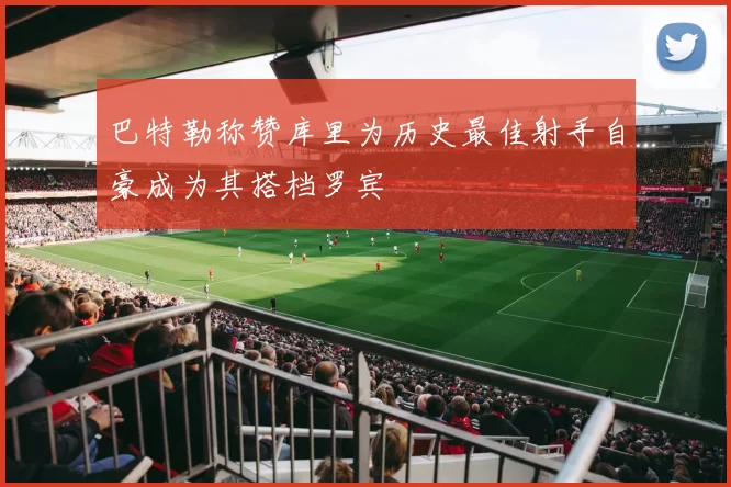 巴特勒称赞库里为历史最佳射手自豪成为其搭档罗宾
