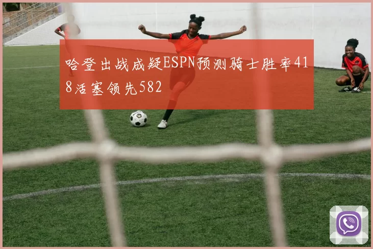 哈登出战成疑ESPN预测骑士胜率418活塞领先582