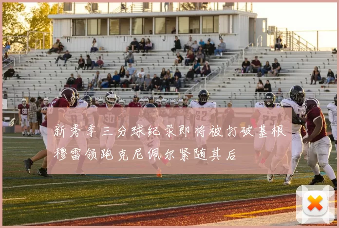 新秀季三分球纪录即将被打破基根穆雷领跑克尼佩尔紧随其后