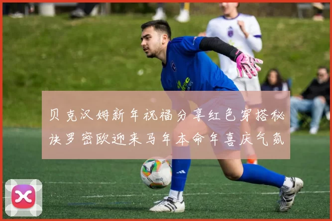 贝克汉姆新年祝福分享红色穿搭秘诀罗密欧迎来马年本命年喜庆气氛
