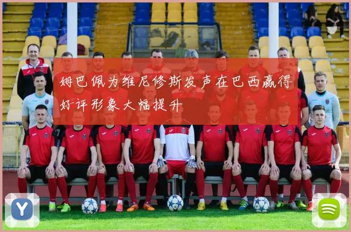 姆巴佩为维尼修斯发声在巴西赢得好评形象大幅提升