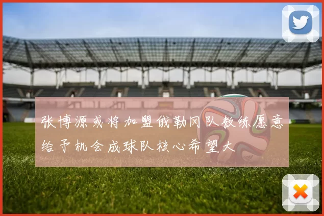 张博源或将加盟俄勒冈队教练愿意给予机会成球队核心希望大
