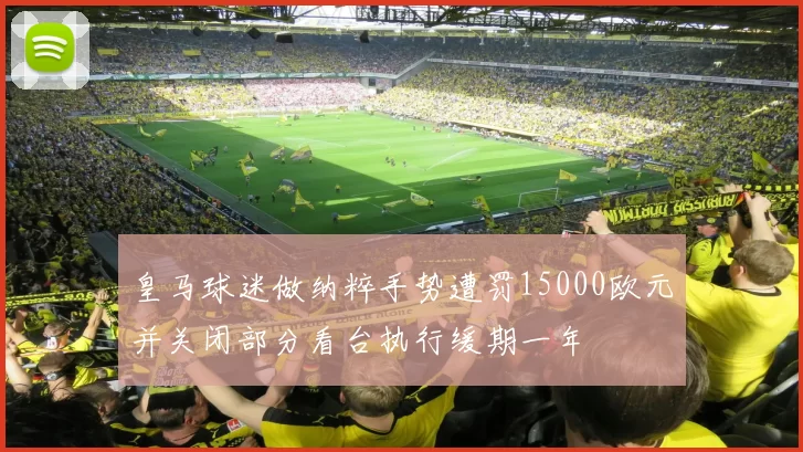皇马球迷做纳粹手势遭罚15000欧元并关闭部分看台执行缓期一年