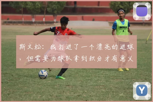 斯文松：我打进了一个漂亮的进球，但需要为球队拿到积分才有意义