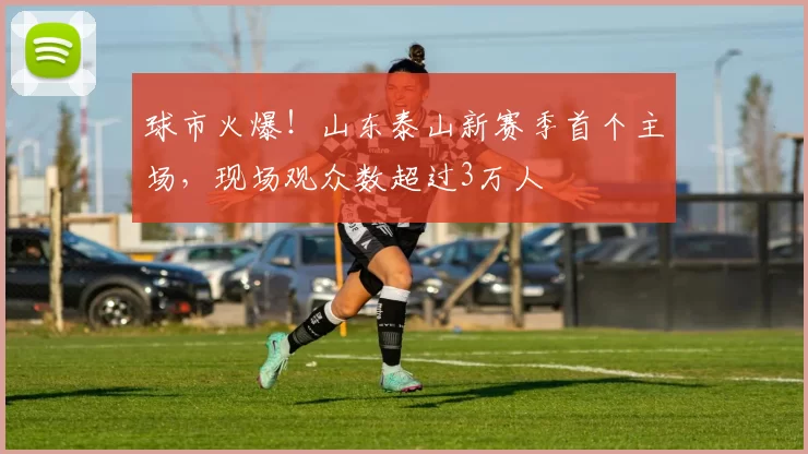 球市火爆！山东泰山新赛季首个主场，现场观众数超过3万人