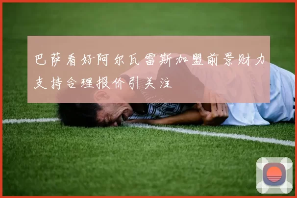 巴萨看好阿尔瓦雷斯加盟前景财力支持合理报价引关注