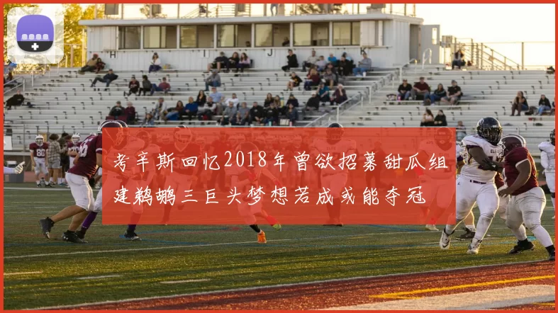 考辛斯回忆2018年曾欲招募甜瓜组建鹈鹕三巨头梦想若成或能夺冠