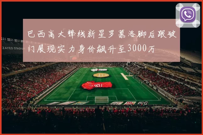 巴西高大锋线新星罗慕洛脚后跟破门展现实力身价飙升至3000万