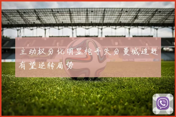 主动权分化明显枪手失分曼城追赶有望逆转局势