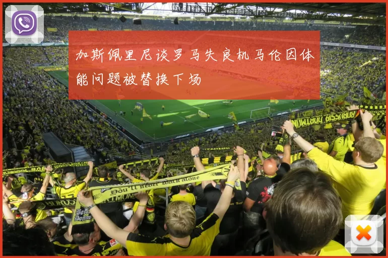 加斯佩里尼谈罗马失良机马伦因体能问题被替换下场